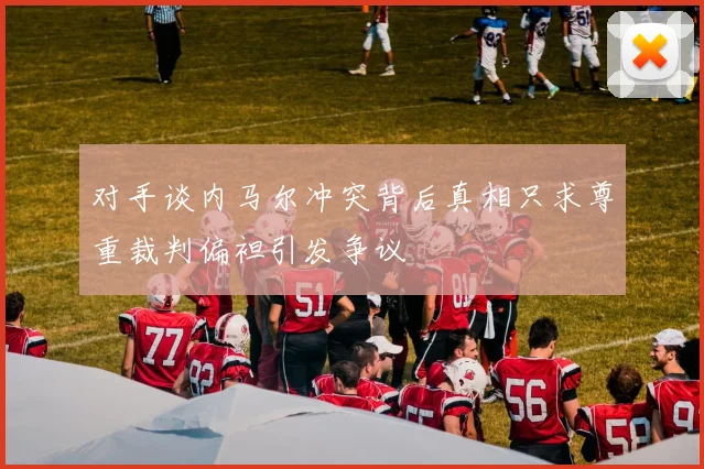 对手谈内马尔冲突背后真相只求尊重裁判偏袒引发争议