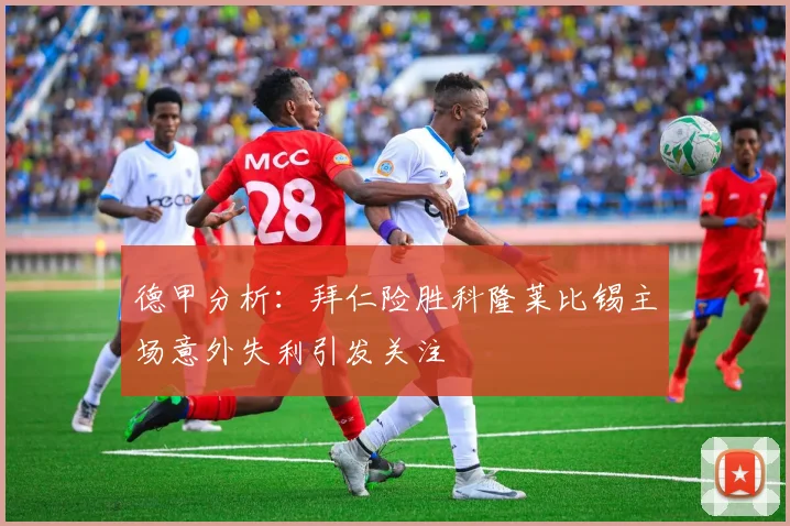 德甲分析：拜仁险胜科隆莱比锡主场意外失利引发关注