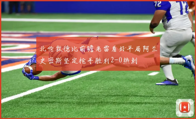 北伦敦德比前瞻老雷看好平局阿兰史密斯坚定枪手胜利2-0热刺