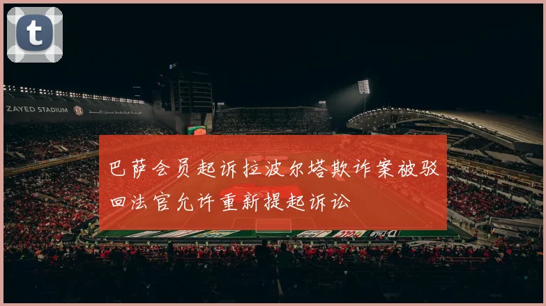 巴萨会员起诉拉波尔塔欺诈案被驳回法官允许重新提起诉讼