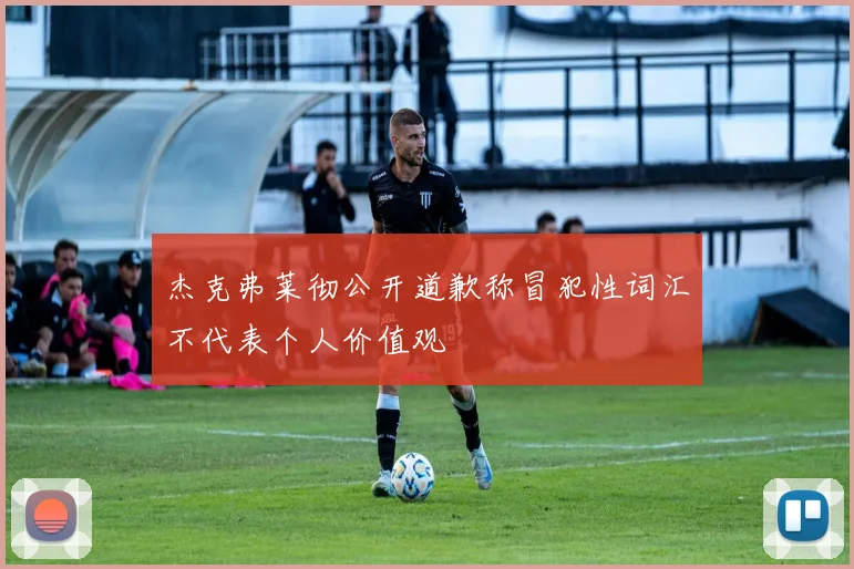 杰克弗莱彻公开道歉称冒犯性词汇不代表个人价值观