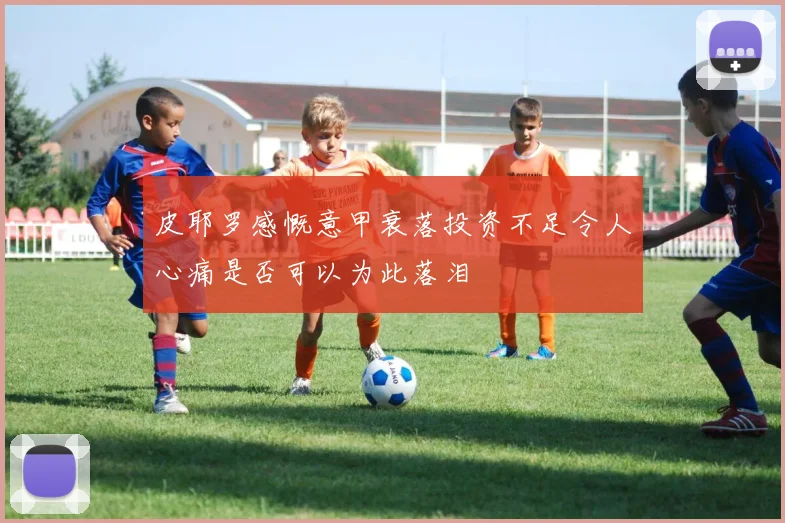 皮耶罗感慨意甲衰落投资不足令人心痛是否可以为此落泪