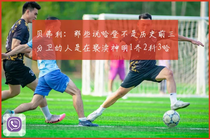 贝弗利：那些说哈登不是历史前三分卫的人是在亵渎神明1乔2科3哈