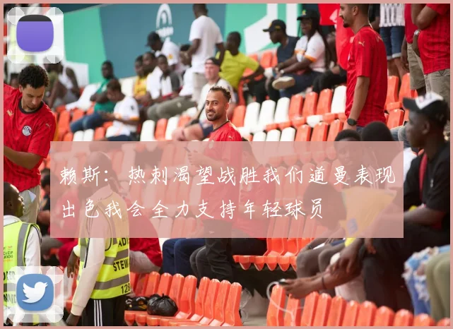 赖斯：热刺渴望战胜我们道曼表现出色我会全力支持年轻球员