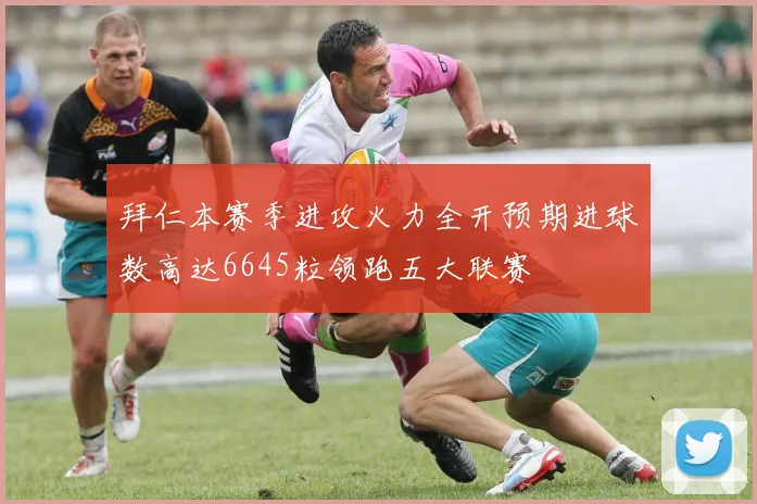 拜仁本赛季进攻火力全开预期进球数高达6645粒领跑五大联赛