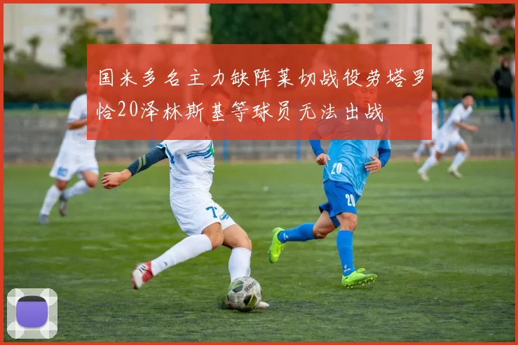 国米多名主力缺阵莱切战役劳塔罗恰20泽林斯基等球员无法出战