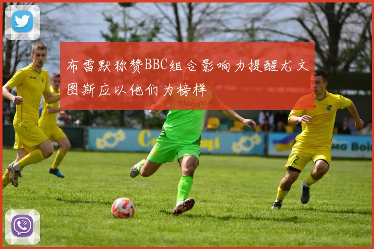 布雷默称赞BBC组合影响力提醒尤文图斯应以他们为榜样