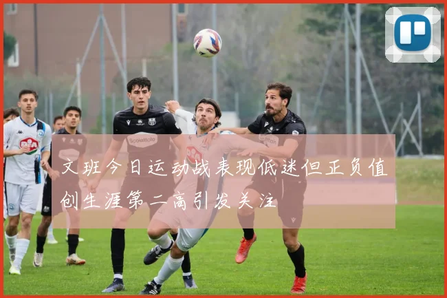 文班今日运动战表现低迷但正负值创生涯第二高引发关注