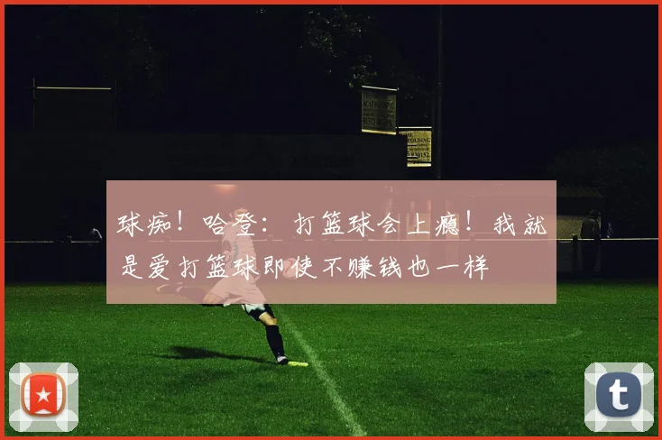 球痴！哈登：打篮球会上瘾！我就是爱打篮球即使不赚钱也一样