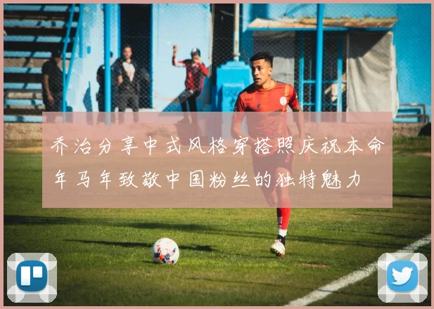 乔治分享中式风格穿搭照庆祝本命年马年致敬中国粉丝的独特魅力