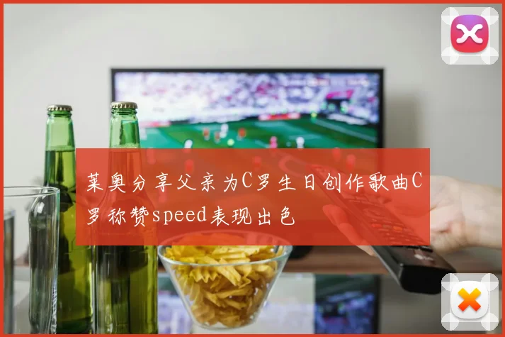 莱奥分享父亲为C罗生日创作歌曲C罗称赞speed表现出色