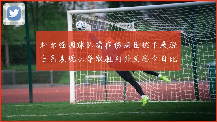 科尔强调球队需在伤病困扰下展现出色表现以争取胜利并反思今日比赛表现不佳