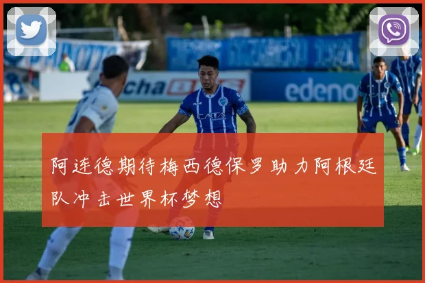 阿连德期待梅西德保罗助力阿根廷队冲击世界杯梦想