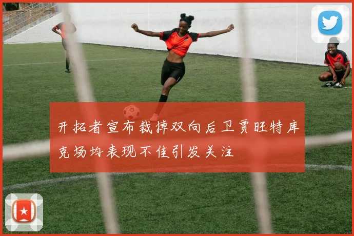 开拓者宣布裁掉双向后卫贾旺特库克场均表现不佳引发关注