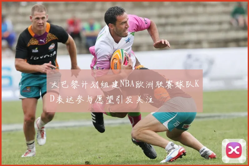 大巴黎计划组建NBA欧洲联赛球队KD表达参与愿望引发关注