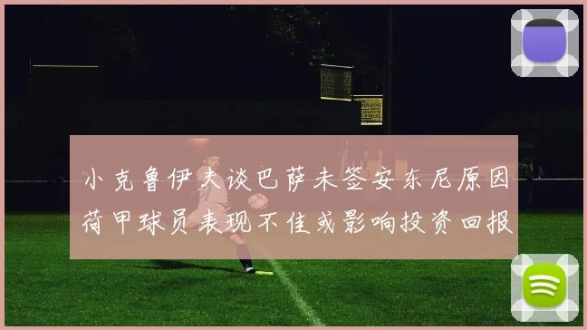 小克鲁伊夫谈巴萨未签安东尼原因荷甲球员表现不佳或影响投资回报