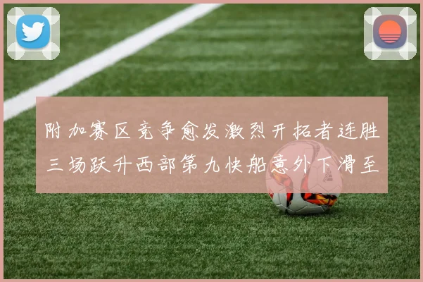 附加赛区竞争愈发激烈开拓者连胜三场跃升西部第九快船意外下滑至第十