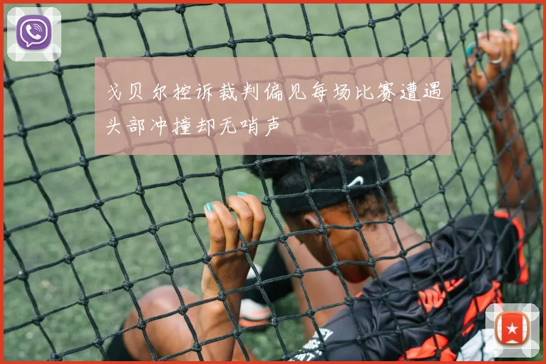 戈贝尔控诉裁判偏见每场比赛遭遇头部冲撞却无哨声
