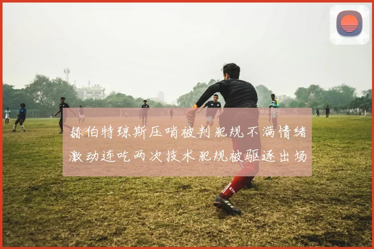 赫伯特琼斯压哨被判犯规不满情绪激动连吃两次技术犯规被驱逐出场