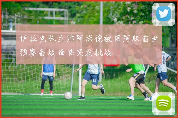 伊拉克队主帅阿诺德被困阿联酋世预赛备战面临突发挑战
