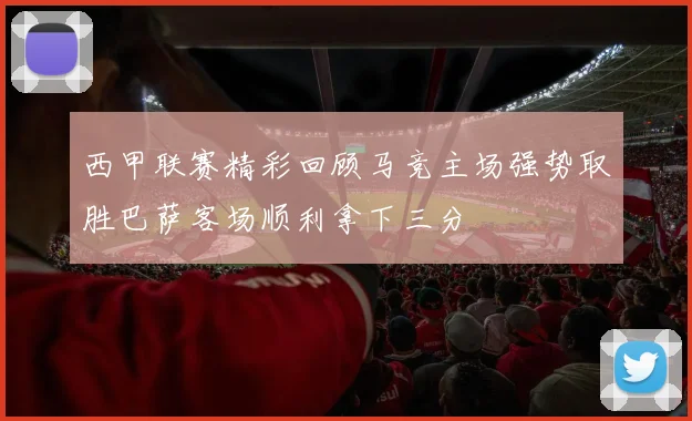 西甲联赛精彩回顾马竞主场强势取胜巴萨客场顺利拿下三分