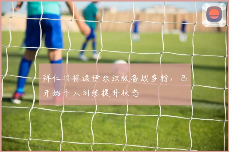 拜仁门将诺伊尔积极备战多特，已开始个人训练提升状态