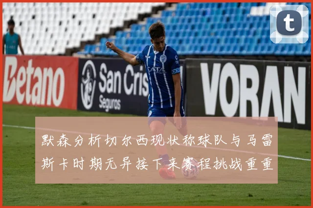 默森分析切尔西现状称球队与马雷斯卡时期无异接下来赛程挑战重重