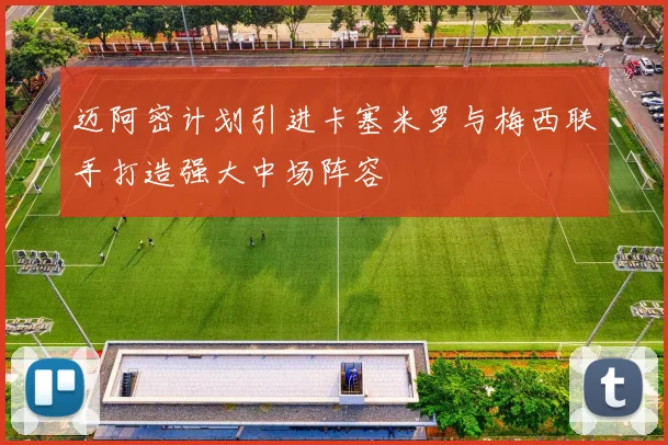 迈阿密计划引进卡塞米罗与梅西联手打造强大中场阵容