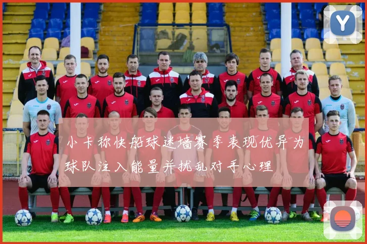 小卡称快船球迷墙赛季表现优异为球队注入能量并扰乱对手心理