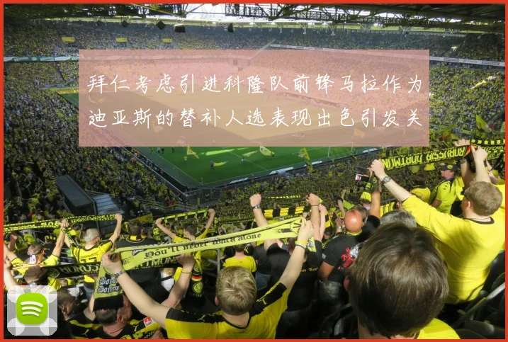 拜仁考虑引进科隆队前锋马拉作为迪亚斯的替补人选表现出色引发关注