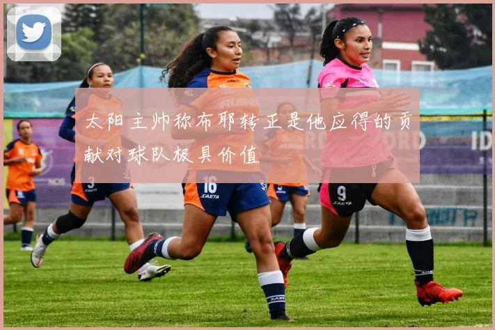 太阳主帅称布耶转正是他应得的贡献对球队极具价值