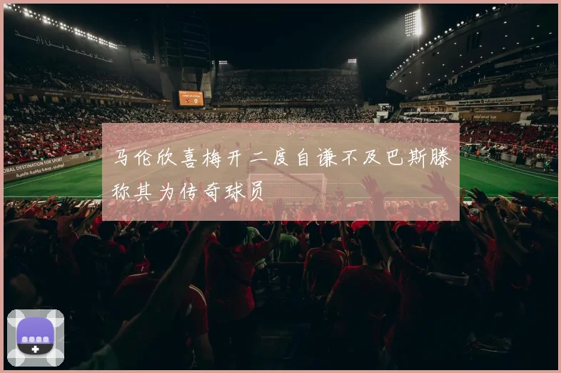 马伦欣喜梅开二度自谦不及巴斯滕称其为传奇球员