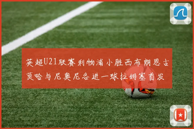 英超U21联赛利物浦小胜西布朗恩古莫哈与尼奥尼各进一球拉姆塞首发出战