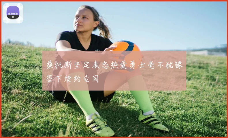 桑托斯坚定表态热爱勇士毫不犹豫签下续约合同