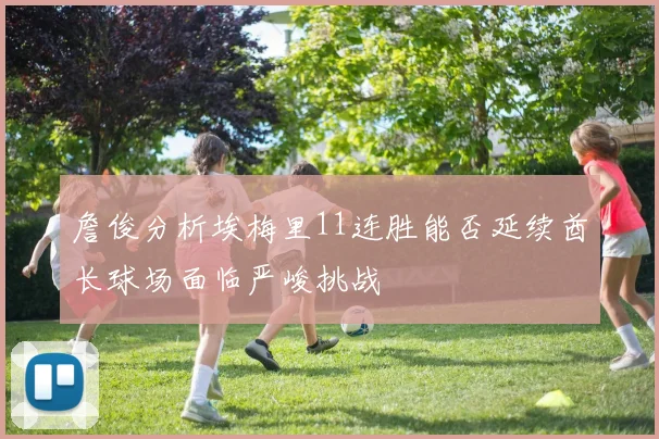 詹俊分析埃梅里11连胜能否延续酋长球场面临严峻挑战